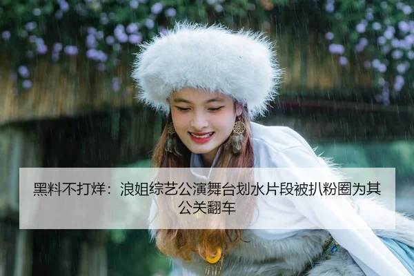 黑料不打烊：浪姐综艺公演舞台划水片段被扒粉圈为其公关翻车